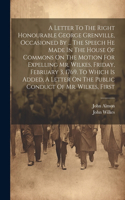 Letter To The Right Honourable George Grenville, Occasioned By ... The Speech He Made In The House Of Commons On The Motion For Expelling Mr. Wilkes, Friday, February 3, 1769. To Which Is Added, A Letter On The Public Conduct Of Mr. Wilkes, First