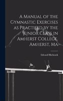 A Manual of the Gymnastic Exercises as Practised by the Junior Class in Amherst College, Amherst, Ma