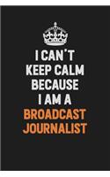 I Can't Keep Calm Because I Am A Broadcast Journalist: Inspirational life quote blank lined Notebook 6x9 matte finish