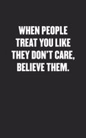 When People Treat You Like They Don't Care, Believe Them.