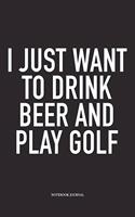 I Just Want to Drink Beer and Play Golf: A 6x9 Inch Matte Softcover Diary Notebook with 120 Blank Lined Pages and a Funny Golfing Cover Slogan