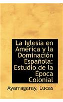 La Iglesia En Am Rica y La Dominaci N Espa Ola: Estudio de La Poca Colonial