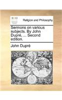 Sermons on Various Subjects. by John Dupre, ... Second Edition.