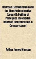 Railroad Electrification and the Electric Locomotive (Copy#1); Outline of Principles Involved in Railroad Electrification. a Comparison of