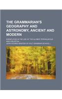The Grammarian's Geography and Astronomy, Ancient and Modern; Exemplified in the Use of the Globes Terraqueous and C Lestial