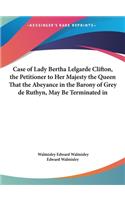 Case of Lady Bertha Lelgarde Clifton, the Petitioner to Her Majesty the Queen That the Abeyance in the Barony of Grey de Ruthyn, May Be Terminated in