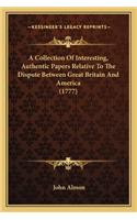 Collection of Interesting, Authentic Papers Relative to Tha Collection of Interesting, Authentic Papers Relative to the Dispute Between Great Britain and America (1777) E Dispute Between Great Britain and America (1777)