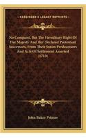 No Conquest, But the Hereditary Right of Her Majesty and Her Declared Protestant Successors, from Their Saxon Predecessors and Acts of Settlement Asserted (1710)