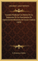 Cuestion Pendiente Con Motivo De La Separacion De Los Funcionarios De Oposicion Del Ministerio De Gracia Y Justicia (1870)