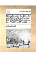 Remarks Upon the Bill ... for Regulating and Restraining the Charitable Corporation, &c. Written by Mr. Asgill ...