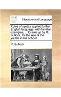 Rules of Syntax Applied to the English Language, with Familiar Examples, ... Drawn Up by R. Bullock, for the Use of the Youths in His School.: (English)