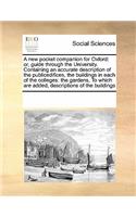 A new pocket companion for Oxford: or, guide through the University. Containing an accurate description of the publicedifices, the buildings in each of the colleges: the gardens, To w