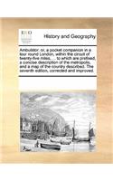 Ambulator: or, a pocket companion in a tour round London, within the circuit of twenty-five miles, ... to which are prefixed, a concise description of the metr(English)
