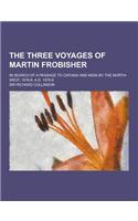 The Three Voyages of Martin Frobisher; In Search of a Passage to Cathaia and India by the North-West, 1576-8, A.D. 1576-8