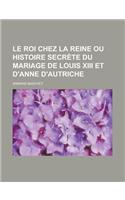 Le Roi Chez La Reine Ou Histoire Secrete Du Mariage de Louis XIII Et D'Anne D'Autriche