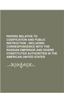 Papers Relative to Codification and Public Instruction; Including Correspondence with the Russian Emperior and Divers Constituted Authorities in the American United States