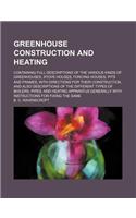 Greenhouse Construction and Heating; Containing Full Descriptions of the Various Kinds of Greenhouses, Stove Houses, Forcing Houses, Pits and Frames, with Directions for Their Construction, and Also Descriptions of the Different Types of Boilers, P: (English)