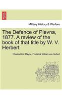 Defence of Plevna, 1877. a Review of the Book of That Title by W. V. Herbert
