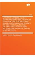 A Treatise on Meteorology: The Barometer, Thermometer, Hygrometer, Rain-Gauge, and Ozonometer; With Rules and Regulations to Be Observed for Their Correct Use. to Which Are Appended Some of the Latest Discoveries and Theories of Scientific Men Resp