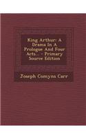 King Arthur: A Drama in a Prologue and Four Acts...