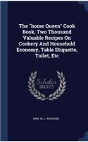 The home Queen Cook Book, Two Thousand Valuable Recipes On Cookery And Household Economy, Table Etiquette, Toilet, Etc