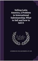 Selling Latin America, a Problem in International Salesmanship; What to Sell and how to Sell It