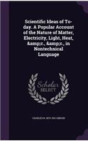 Scientific Ideas of To-day. A Popular Account of the Nature of Matter, Electricity, Light, Heat, &c., &c., in Nontechnical Language