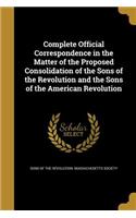 Complete Official Correspondence in the Matter of the Proposed Consolidation of the Sons of the Revolution and the Sons of the American Revolution