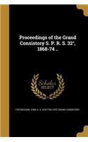 Proceedings of the Grand Consistory S. P. R. S. 32°, 1868-74 ..