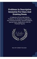 Problems In Descriptive Geometry For Class And Drawing Room: A Collection Of Over 900 Definite Problems, For Students In Engineering And Technical Schools. General Problems, Special Cases, Applications, With 8