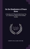 On the Headwaters of Peace River: A Narrative of A Thousand-mile Canoe Trip to A Little-known Range of the Canadian Rockies