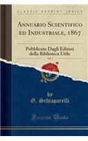 Annuario Scientifico Ed Industriale, 1867, Vol. 4: Pubblicato Dagli Editori Della Biblioteca Utile (Classic Reprint)