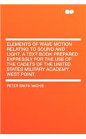 Elements of Wave Motion Relating to Sound and Light. a Text Book Prepared Expressly for the Use of the Cadets of the United States Military Academy, West Point