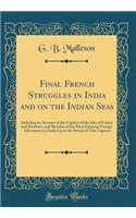 Final French Struggles in India and on the Indian Seas: Including an Account of the Capture of the Isles of France and Bourbon, and Sketches of the Most Eminent Foreign Adventurers in India Up to the Period of That Capture (Classic Reprint)