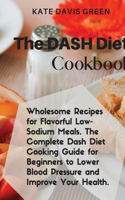 The Dash Diet CookbooK: Wholesome Recipes for Flavorful Low- Sodium Meals. The Complete Dash Diet Cooking Guide for Beginners to Lower Blood Pressure and Improve Your Healt