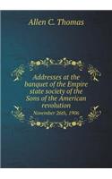 Addresses at the Banquet of the Empire State Society of the Sons of the American Revolution November 26th, 1906