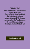 Track's End Being the Narrative of Judson Pitcher's Strange Winter Spent There as Told by Himself and Edited by Hayden Carruth Including an Accurate Account of His Numerous Adventures, and the Facts Concerning His Several Surprising Escapes from De