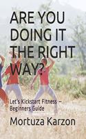 Are You Doing It the Right Way?: Let's Kickstart Fitness - Beginners Guide