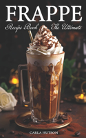 Frappe Recipe Book: Discover The Art Of Blending With Frappe And Milkshake Experience At Home For Every Occasion