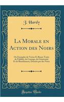 La Morale en Action des Noirs: Ou Exemples de Vertus Et Beaux Traits de Fidélité, de Courage, de Générosité Et de Bienfaisance, Donnés par des Noirs (Classic Reprint)