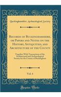 Records of Buckinghamshire, or Papers and Notes on the History, Antiquities, and Architecture of the County, Vol. 4: Together with Transactions of the Architectural and Archaeological Society for the County of Buckingham (Classic Reprint)