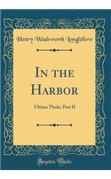 In the Harbor: Ultima Thule; Part II (Classic Reprint): Ultima Thule; Part II (Classic Reprint)