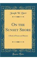 On the Sunset Shore: A Book of Poems and Rhymes (Classic Reprint)