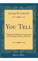 You Tell: A Home and Business Companion of All Things of Every-Day Life (Classic Reprint)