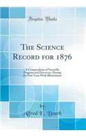 The Science Record for 1876: A Compendium of Scientific Progress and Discovery, During the Past Year; With Illustrations (Classic Reprint)