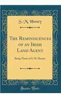The Reminiscences of an Irish Land Agent: Being Those of S. M. Hussey (Classic Reprint)
