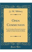 Open Communion: Or, the Principles of Restricted Communion Examined and Proved to Be Unscriptural and False, in a Series of Letters to a Friend (Classic Reprint)