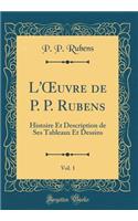 L'Oeuvre de P. P. Rubens, Vol. 1: Histoire Et Description de Ses Tableaux Et Dessins (Classic Reprint)