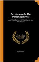 Revelations On The Paraguayan War: And The Alliances Of The Atlantic And The Pacific