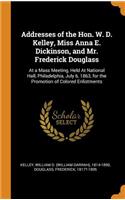 Addresses of the Hon. W. D. Kelley, Miss Anna E. Dickinson, and Mr. Frederick Douglass